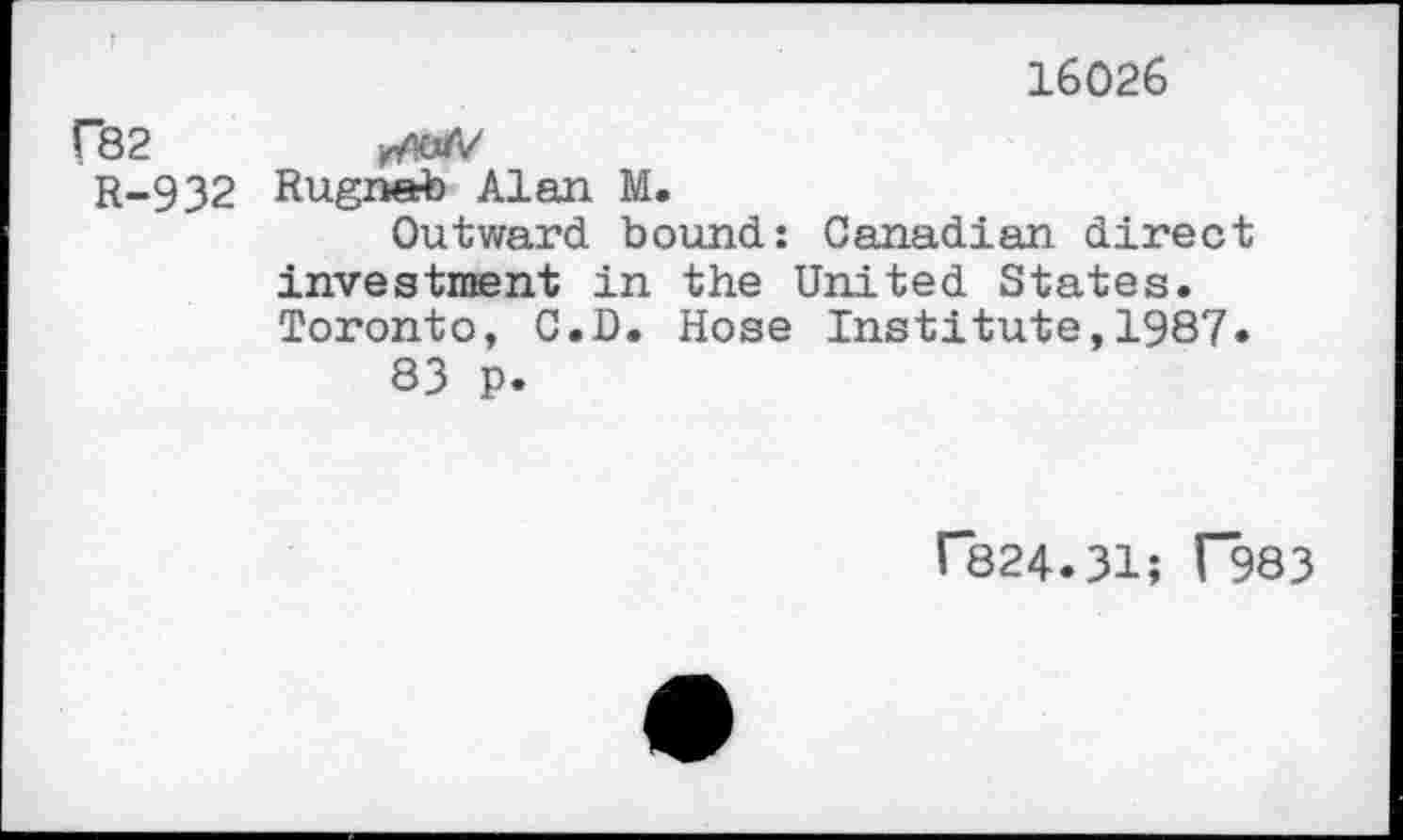 ﻿16026
F82	x/Kj/V
r-932 Rugneb Alan M.
Outward bound: Canadian direct investment in the United States. Toronto, C.D. Hose Institute,1987.
83 p.
C824.31; F983